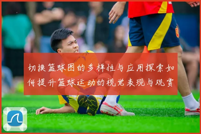 切换篮球图的多样性与应用探索如何提升篮球运动的视觉表现与观赏体验