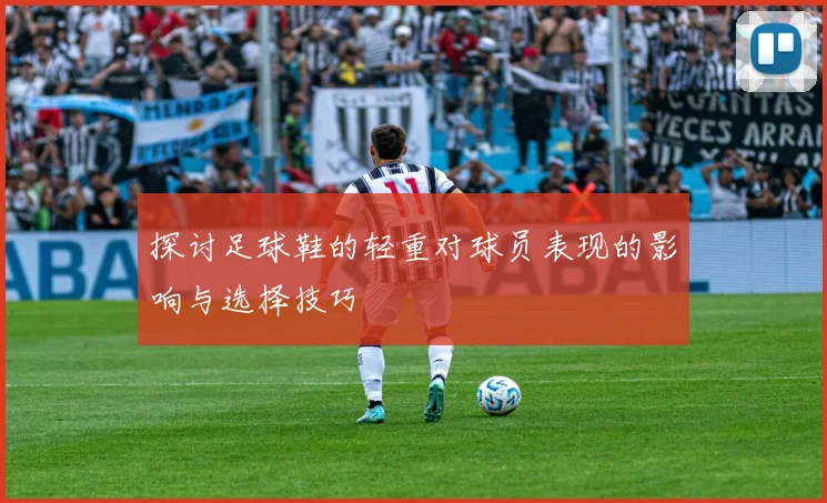 探讨足球鞋的轻重对球员表现的影响与选择技巧