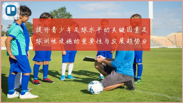 提升青少年足球水平的关键因素足球训练设施的重要性与发展趋势分析