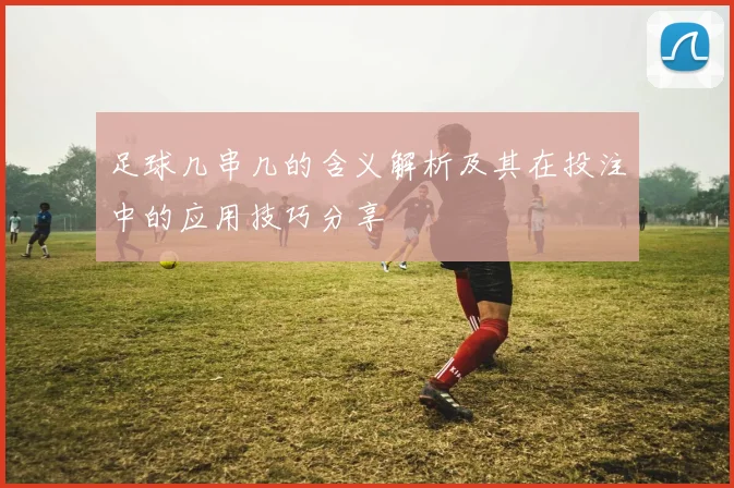 足球几串几的含义解析及其在投注中的应用技巧分享
