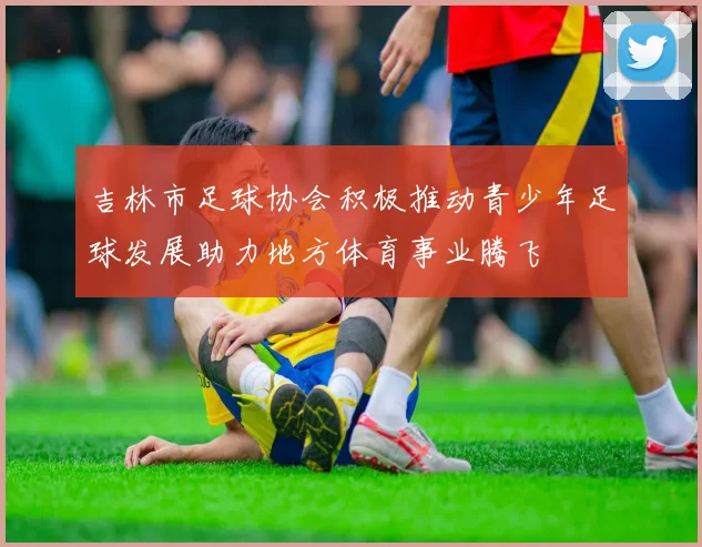 吉林市足球协会积极推动青少年足球发展助力地方体育事业腾飞