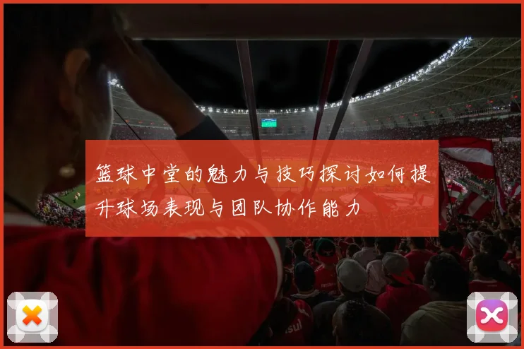 篮球中堂的魅力与技巧探讨如何提升球场表现与团队协作能力