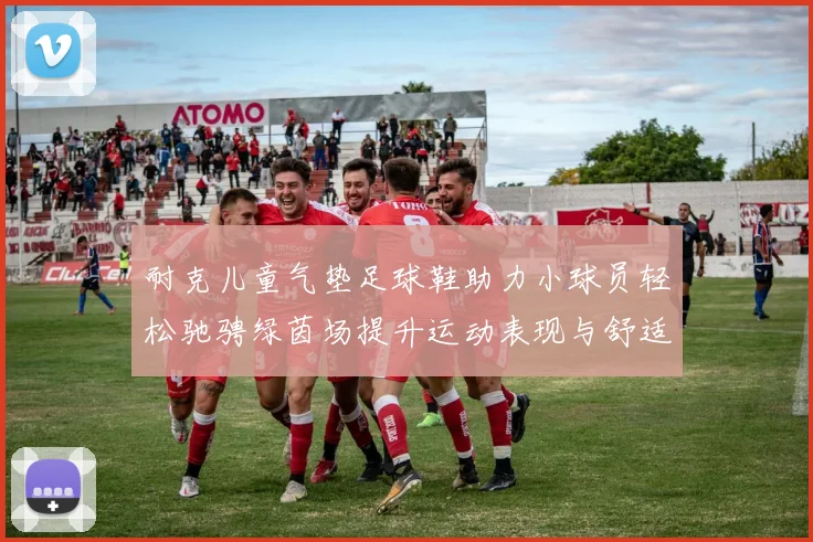 耐克儿童气垫足球鞋助力小球员轻松驰骋绿茵场提升运动表现与舒适度