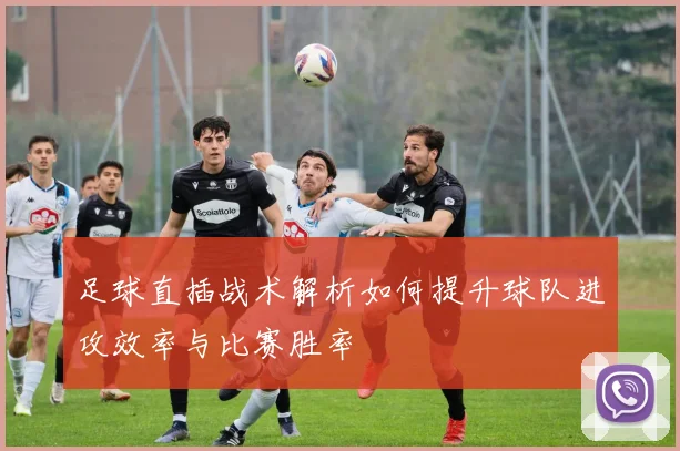 足球直插战术解析如何提升球队进攻效率与比赛胜率