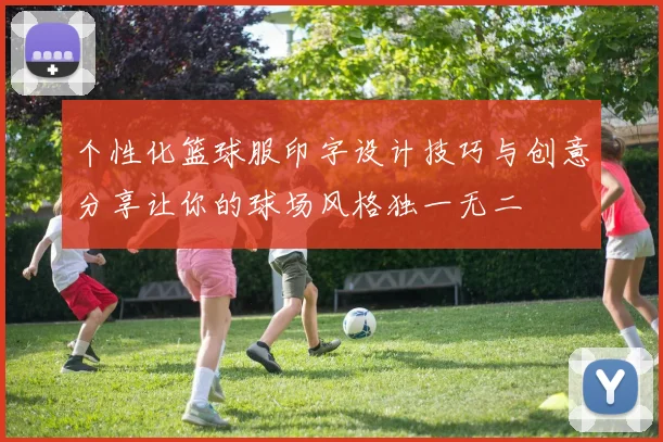 个性化篮球服印字设计技巧与创意分享让你的球场风格独一无二