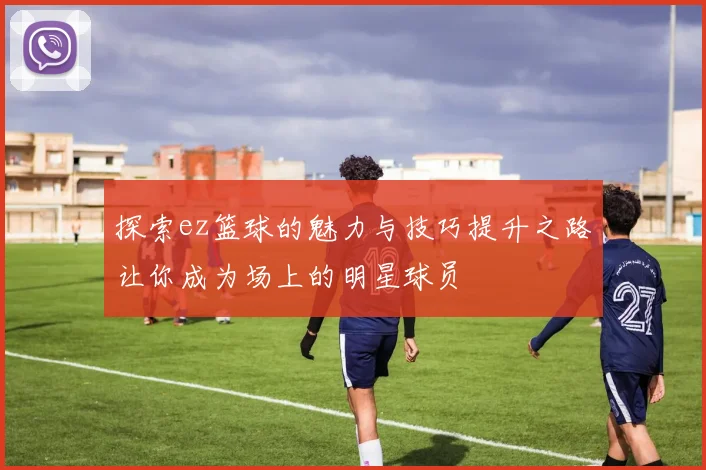 探索ez篮球的魅力与技巧提升之路让你成为场上的明星球员