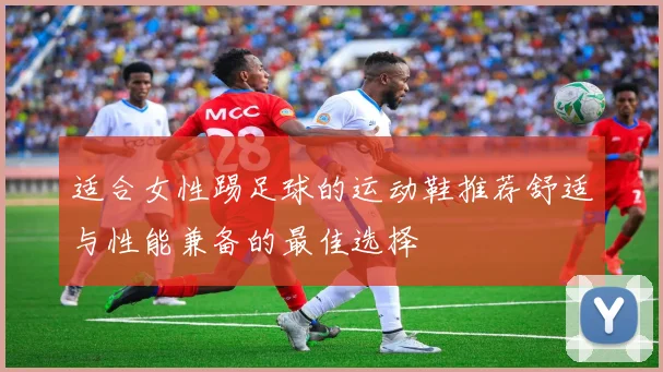 适合女性踢足球的运动鞋推荐舒适与性能兼备的最佳选择