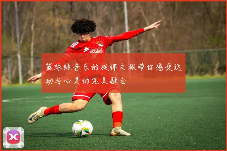 篮球纯音乐的旋律之旅带你感受运动与心灵的完美融合