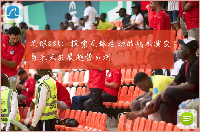 足球sst：探索足球运动的战术演变与未来发展趋势分析