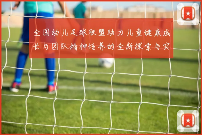 全国幼儿足球联盟助力儿童健康成长与团队精神培养的全新探索与实践