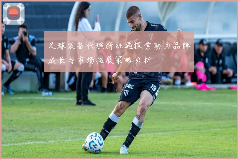 足球装备代理新机遇探索助力品牌成长与市场拓展策略分析