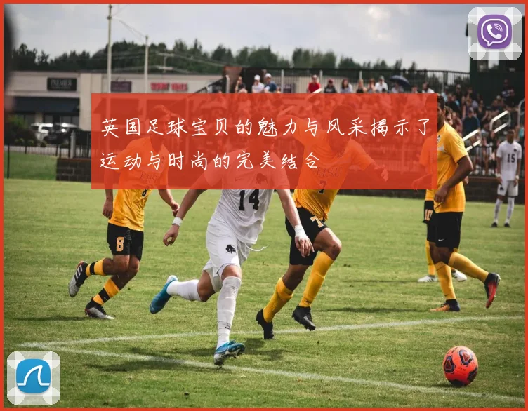 英国足球宝贝的魅力与风采揭示了运动与时尚的完美结合