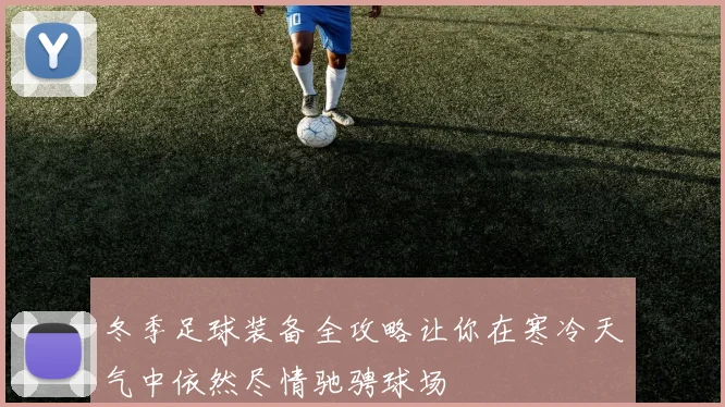 冬季足球装备全攻略让你在寒冷天气中依然尽情驰骋球场