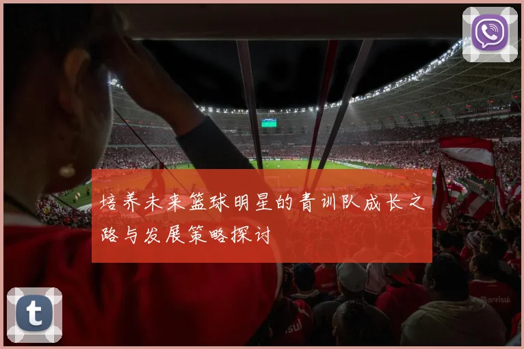 培养未来篮球明星的青训队成长之路与发展策略探讨