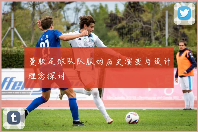 曼联足球队队服的历史演变与设计理念探讨