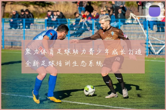 聚力体育足球助力青少年成长打造全新足球培训生态系统