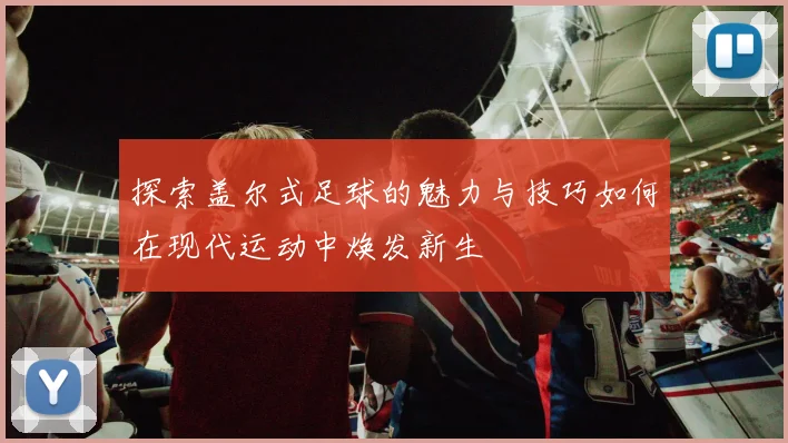 探索盖尔式足球的魅力与技巧如何在现代运动中焕发新生