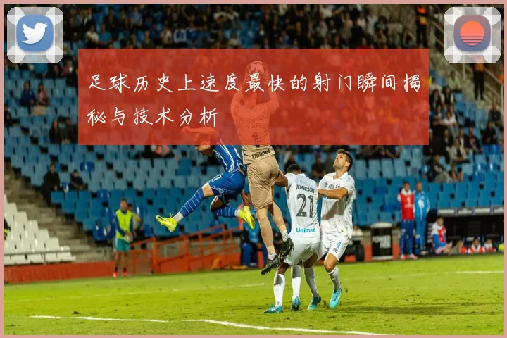 足球历史上速度最快的射门瞬间揭秘与技术分析