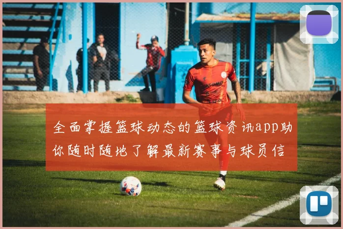 全面掌握篮球动态的篮球资讯app助你随时随地了解最新赛事与球员信息